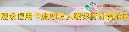建设信用卡逾期了怎么跟银行协商解决，有以下四点