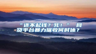“还不起钱?死!” 网贷平台暴力催收何时休?