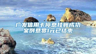 广发信用卡停息挂账成功案例悬赏1元已结束