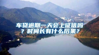 车贷逾期一天会上征信吗？时间长有什么后果？