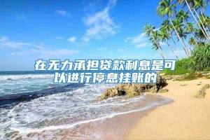 在无力承担贷款利息是可以进行停息挂账的