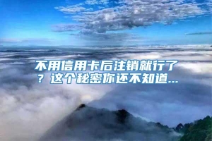 不用信用卡后注销就行了？这个秘密你还不知道...