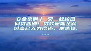 安全案例丨 又一起校园网贷悲剧!贷款逾期金额过高已无力偿还,他选择......