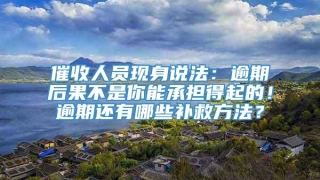 催收人员现身说法:逾期后果不是你能承担得起的!逾期还有哪些补救方法?