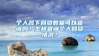 个人名下网贷数量可以查询吗?怎样查询个人网贷情况?