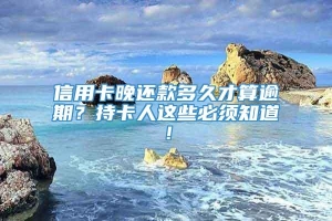 信用卡晚还款多久才算逾期？持卡人这些必须知道！