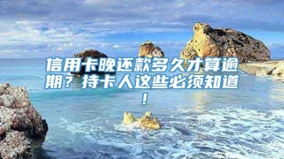 信用卡晚还款多久才算逾期？持卡人这些必须知道！