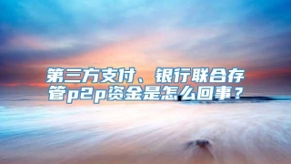 第三方支付、银行联合存管p2p资金是怎么回事?