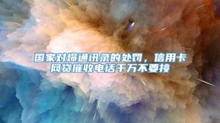 国家对爆通讯录的处罚，信用卡网贷催收电话千万不要接