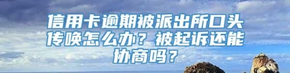 信用卡逾期被派出所口头传唤怎么办？被起诉还能协商吗？