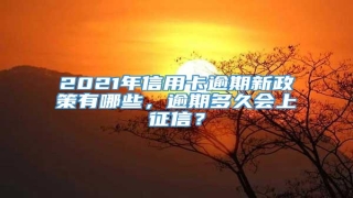 2021年信用卡逾期新政策有哪些,逾期多久会上征信?
