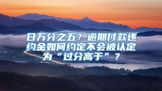 日万分之五?逾期付款违约金如何约定不会被认定为“过分高于”?