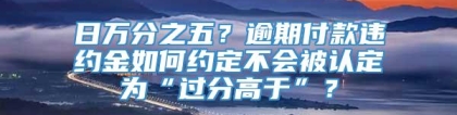 日万分之五？逾期付款违约金如何约定不会被认定为“过分高于”？