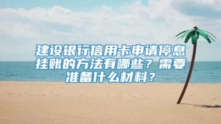 建设银行信用卡申请停息挂账的方法有哪些?需要准备什么材料?