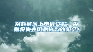 别频繁网上申请贷款,否则将失去低息贷款的机会!