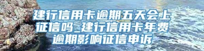 建行信用卡逾期五天会上征信吗_建行信用卡年费逾期影响征信申诉