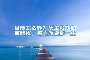 负债怎么办？博主教你如何赚钱，看完改变你一生