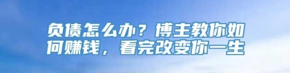 负债怎么办？博主教你如何赚钱，看完改变你一生