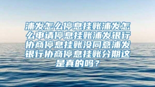 浦发怎么停息挂账浦发怎么申请停息挂账浦发银行协商停息挂账没同意浦发银行协商停息挂账分期这是真的吗？