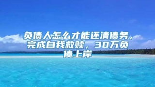 负债人怎么才能还清债务，完成自我救赎，30万负债上岸
