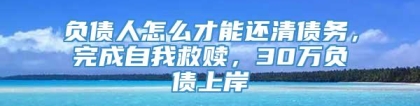 负债人怎么才能还清债务，完成自我救赎，30万负债上岸