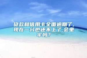 贷款和信用卡全面逾期了,现在一分也还不上了,会坐牢吗？