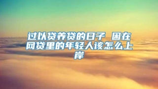 过以贷养贷的日子 困在网贷里的年轻人该怎么上岸