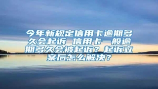 今年新规定信用卡逾期多久会起诉 信用卡一般逾期多久会被起诉?起诉立案后怎么解决?