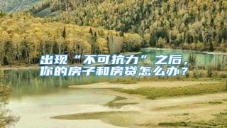 出现“不可抗力”之后,你的房子和房贷怎么办?