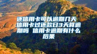 还信用卡可以逾期几天 信用卡过还款日3天算逾期吗 信用卡逾期有什么后果