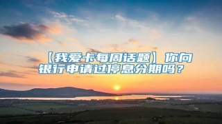 【我爱卡每周话题】你向银行申请过停息分期吗?
