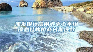 浦发银行信用卡中心不给停息挂帐协商分期还款