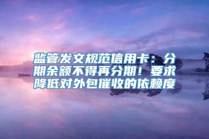 监管发文规范信用卡：分期余额不得再分期！要求降低对外包催收的依赖度