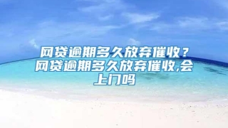网贷逾期多久放弃催收?网贷逾期多久放弃催收,会上门吗