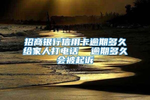 招商银行信用卡逾期多久给家人打电话  逾期多久会被起诉