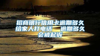 招商银行信用卡逾期多久给家人打电话  逾期多久会被起诉