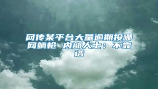 网传某平台大量逾期投哪网躺枪 内部人士:不靠谱