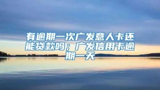 有逾期一次广发意人卡还能贷款吗；广发信用卡逾期一天