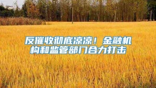 反催收彻底凉凉!金融机构和监管部门合力打击