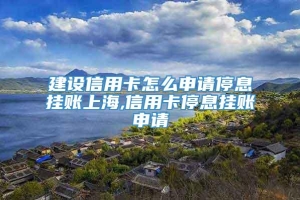 建设信用卡怎么申请停息挂账上海,信用卡停息挂账申请