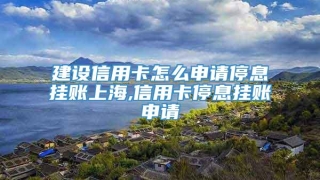 建设信用卡怎么申请停息挂账上海,信用卡停息挂账申请