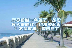 网贷逾期一年多了，却没有人来催收，也未被起诉？不是好事，要留意了