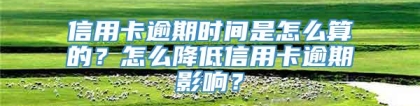 信用卡逾期时间是怎么算的？怎么降低信用卡逾期影响？