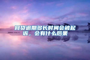 网贷逾期多长时间会被起诉，会有什么后果