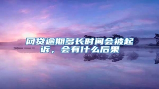 网贷逾期多长时间会被起诉，会有什么后果