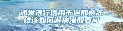 浦发银行信用卡逾期被冻结该如何解决港股要闻