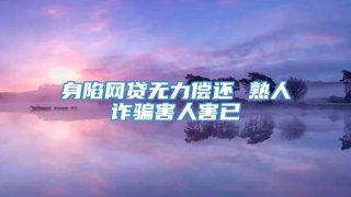 身陷网贷无力偿还 熟人诈骗害人害已