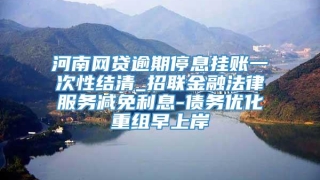 河南网贷逾期停息挂账一次性结清_招联金融法律服务减免利息-债务优化重组早上岸