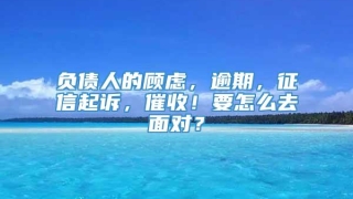 负债人的顾虑，逾期，征信起诉，催收！要怎么去面对？