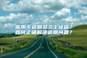 信用卡逾期多久上征信？如何正确解决逾期问题？